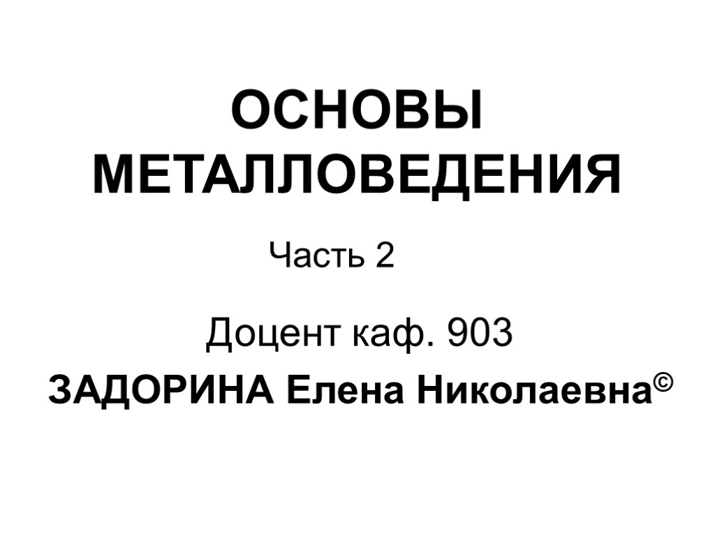 ОСНОВЫ МЕТАЛЛОВЕДЕНИЯ Доцент каф. 903 ЗАДОРИНА Елена Николаевна© Часть 2